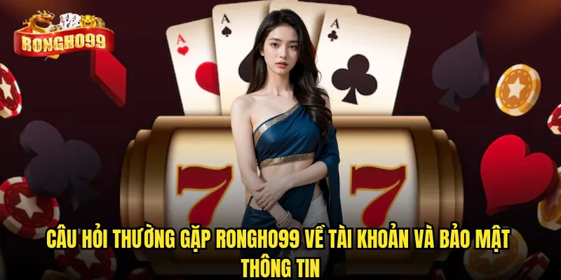 Câu hỏi thường gặp Rongho99 có giải đáp đầy đủ mọi thắc mắc? 1 Câu hỏi thường gặp Rongho99 về tài khoản và bảo mật thông tin