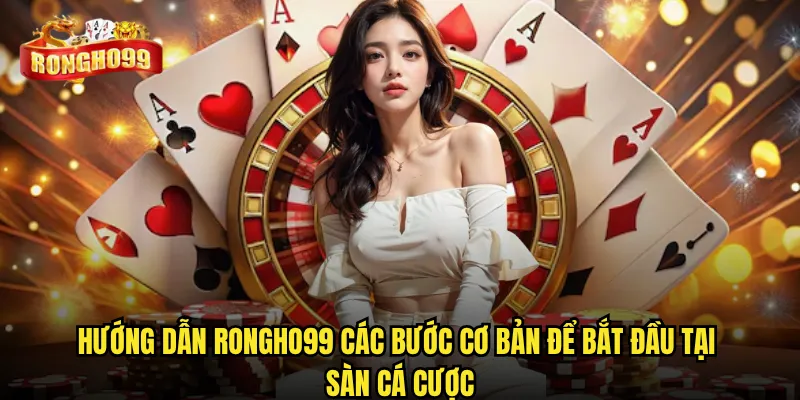 Hướng dẫn Rongho99 các bước cơ bản để bắt đầu tại sàn cá cược