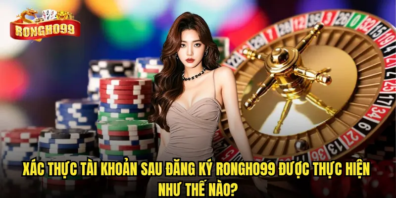 Xác thực tài khoản sau đăng ký Rongho99 được thực hiện như thế nào?