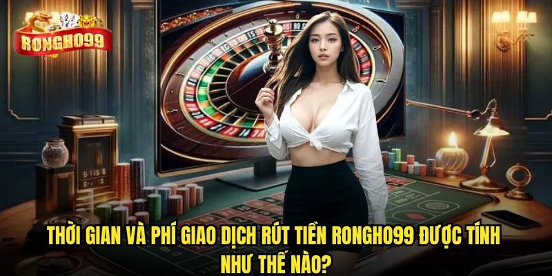 Thời gian và phí giao dịch rút tiền Rongho99 được tính như thế nào?